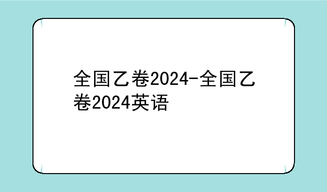 全国乙卷2024-全国乙卷2024英语
