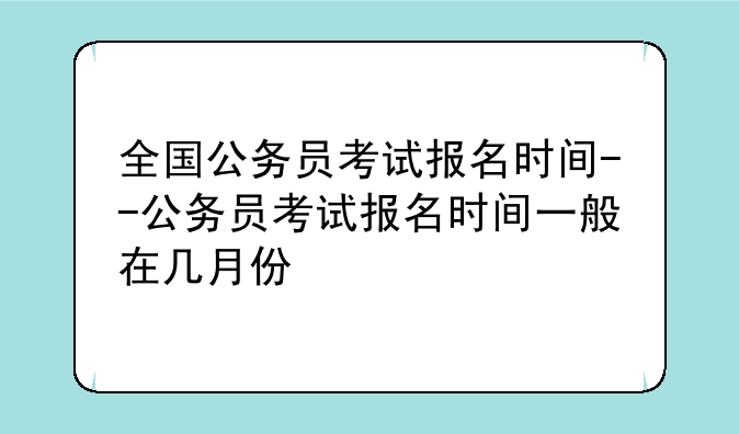 全国公务员考试报名时间--公务员考试报名时间一般在几月份