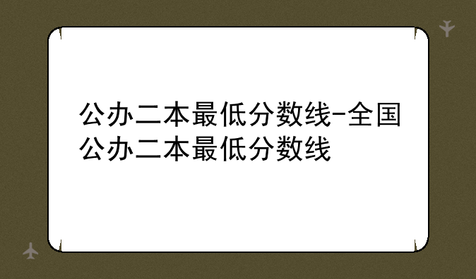 公办二本最低分数线-全国公办二本最低分数线