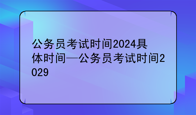 公务员考试时间2024具体时间—公务员考试时间2029