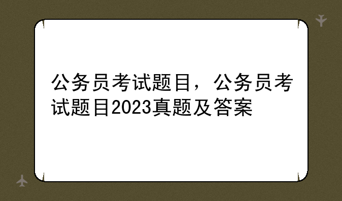公务员考试题目，公务员考试题目2023真题及答案