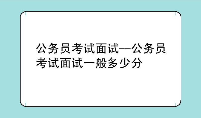公务员考试面试--公务员考试面试一般多少分