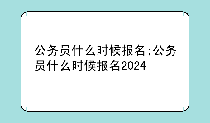 公务员什么时候报名;公务员什么时候报名2024