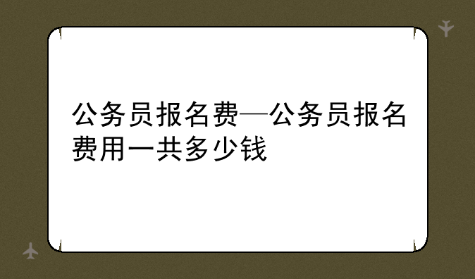 公务员报名费—公务员报名费用一共多少钱