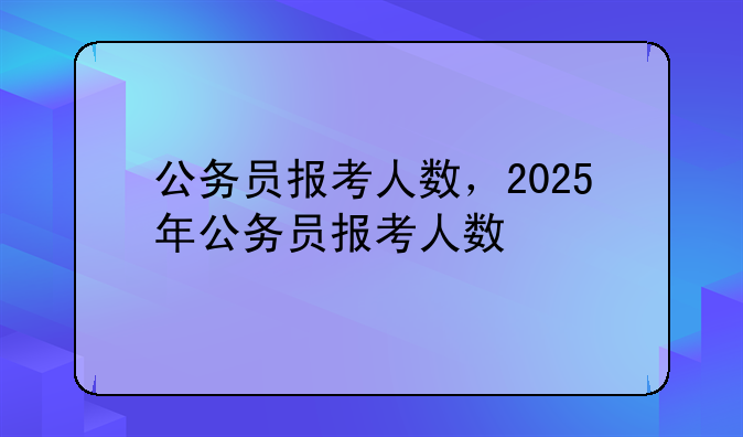 公务员报考人数，2025年公务员报考人数