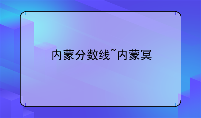 内蒙分数线~内蒙古分数线