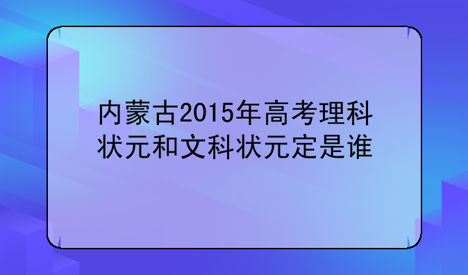 内蒙古2015年高考理科状元和文科状元定是谁